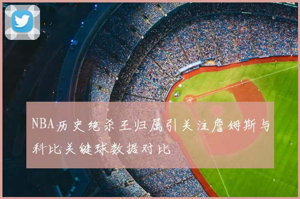NBA历史绝杀王归属引关注詹姆斯与科比关键球数据对比