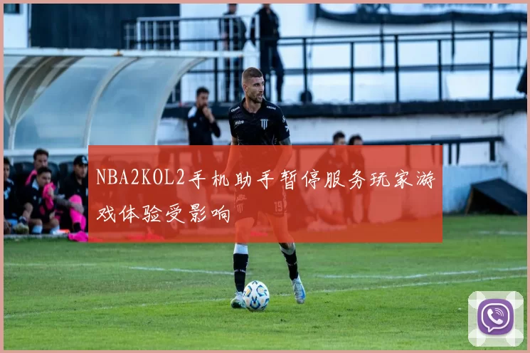 NBA2KOL2手机助手暂停服务玩家游戏体验受影响