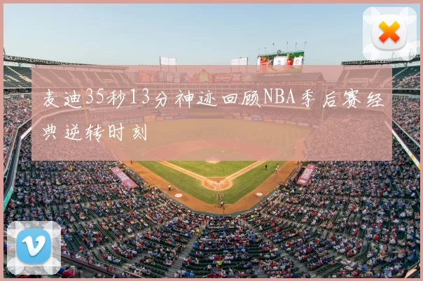 麦迪35秒13分神迹回顾NBA季后赛经典逆转时刻