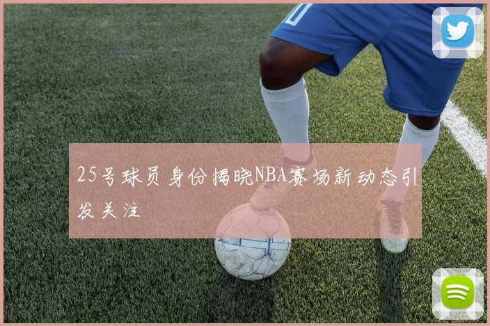 25号球员身份揭晓NBA赛场新动态引发关注
