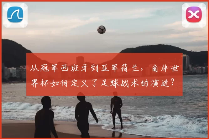 从冠军西班牙到亚军荷兰，南非世界杯如何定义了足球战术的演进？