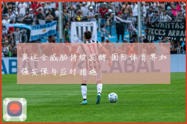 奥运会威胁持续发酵 国际体育界加强安保与应对措施