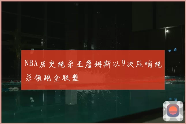 NBA历史绝杀王詹姆斯以9次压哨绝杀领跑全联盟
