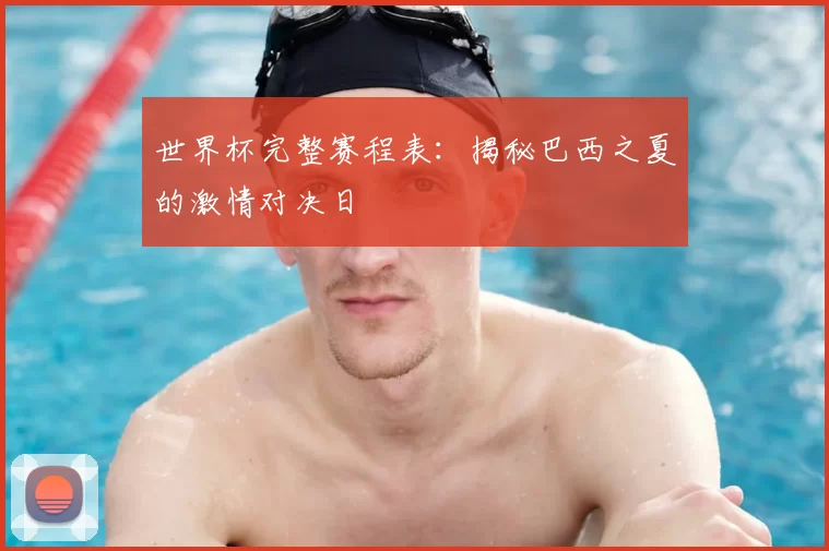 世界杯完整赛程表:揭秘巴西之夏的激情对决日