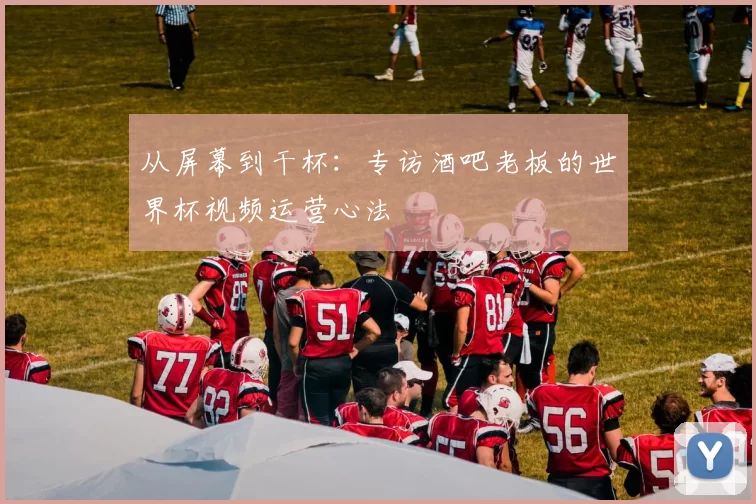 从屏幕到干杯:专访酒吧老板的世界杯视频运营心法