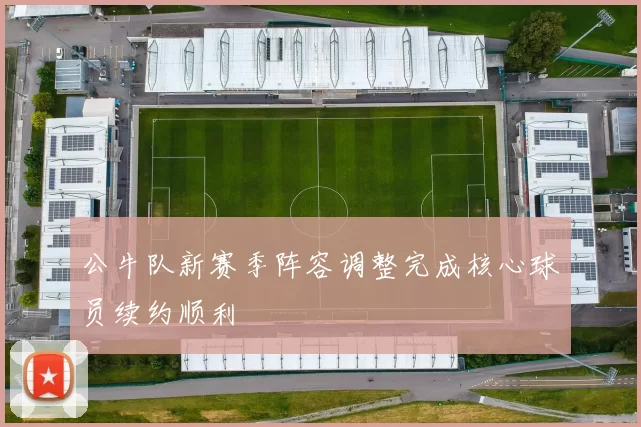 公牛队新赛季阵容调整完成核心球员续约顺利