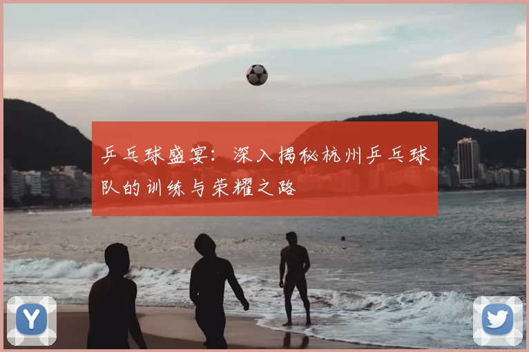 乒乓球盛宴:深入揭秘杭州乒乓球队的训练与荣耀之路