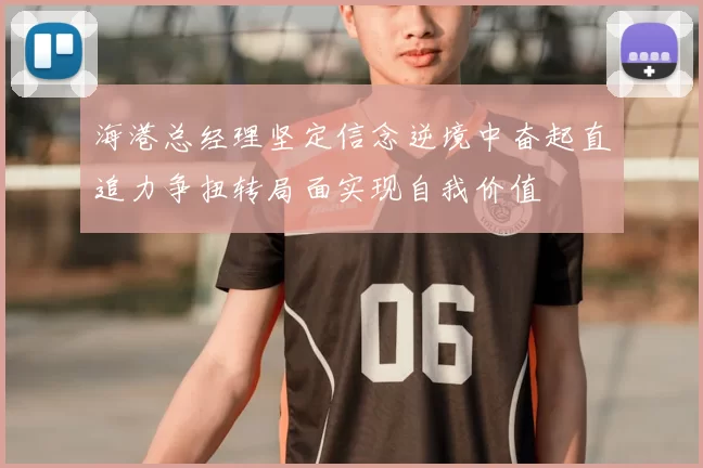 海港总经理坚定信念逆境中奋起直追力争扭转局面实现自我价值