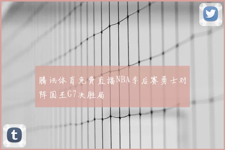 腾讯体育免费直播NBA季后赛勇士对阵国王G7决胜局