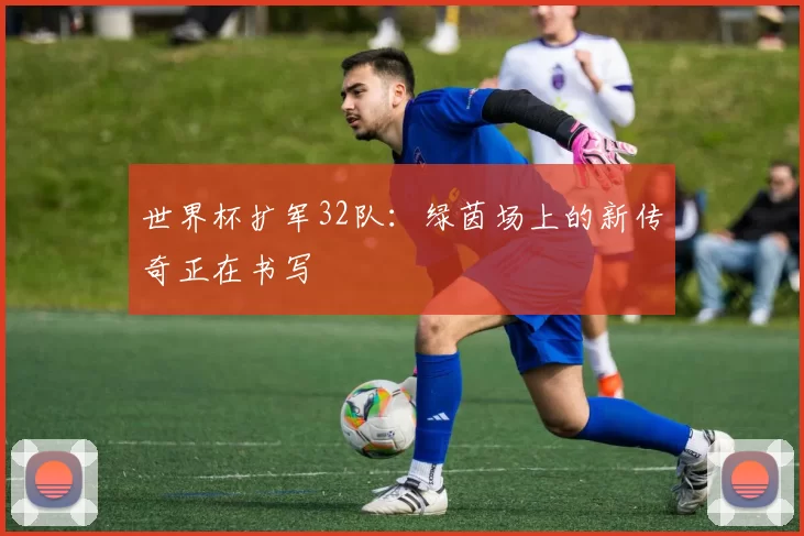 世界杯扩军32队:绿茵场上的新传奇正在书写