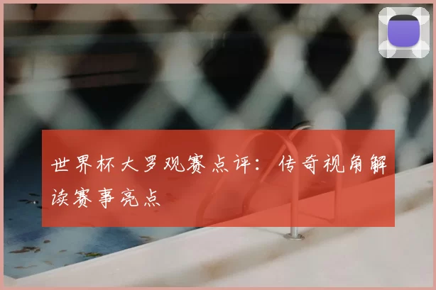 世界杯大罗观赛点评：传奇视角解读赛事亮点