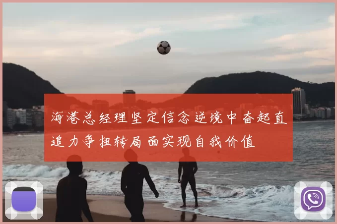 海港总经理坚定信念逆境中奋起直追力争扭转局面实现自我价值