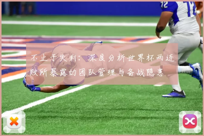 不止于失利：深度分析世界杯两连败所暴露的团队管理与备战隐患