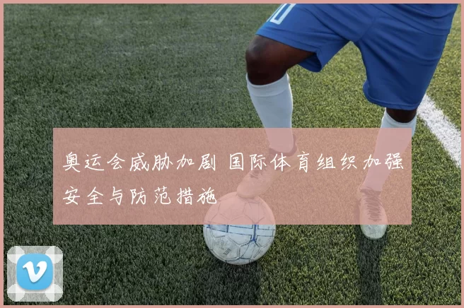 奥运会威胁加剧 国际体育组织加强安全与防范措施