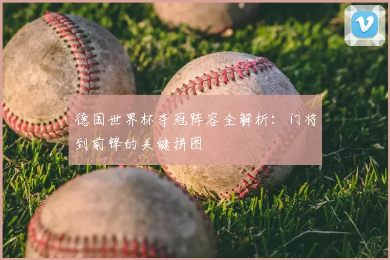 德国世界杯夺冠阵容全解析:门将到前锋的关键拼图