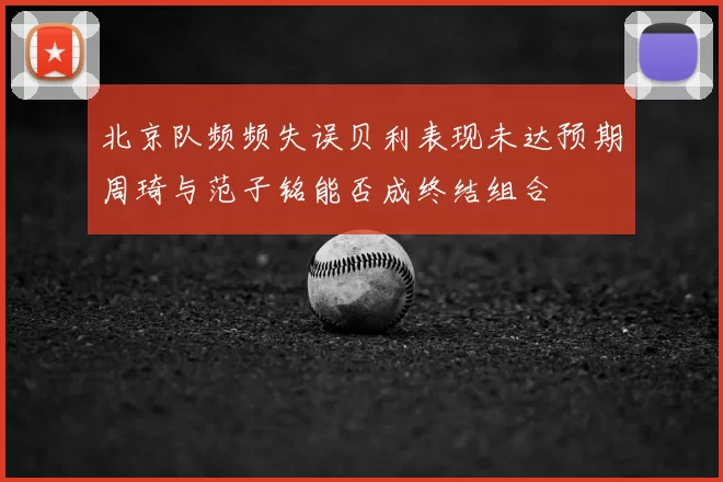 北京队频频失误贝利表现未达预期周琦与范子铭能否成终结组合