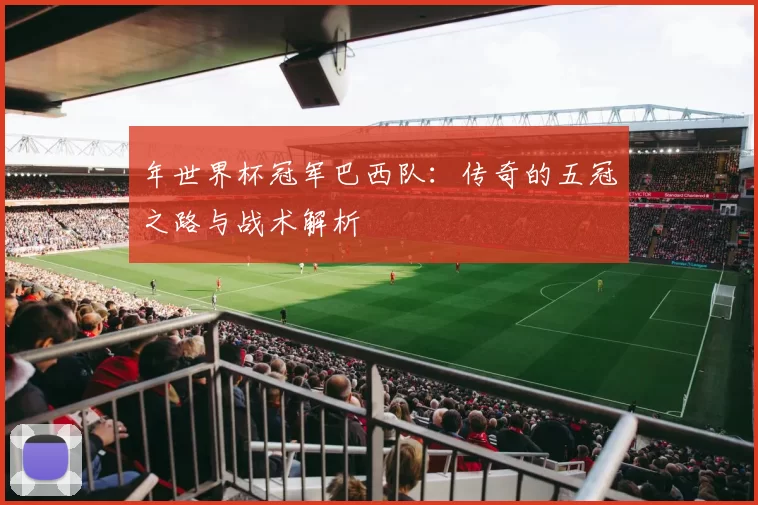 年世界杯冠军巴西队:传奇的五冠之路与战术解析