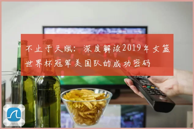 不止于天赋：深度解读2019年女篮世界杯冠军美国队的成功密码