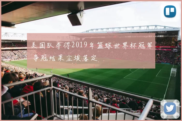 美国队夺得2019年篮球世界杯冠军 争冠结果尘埃落定