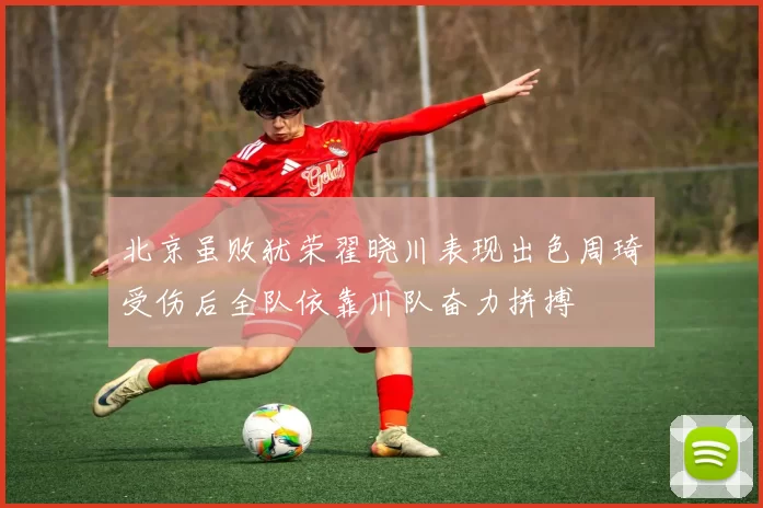 北京虽败犹荣翟晓川表现出色周琦受伤后全队依靠川队奋力拼搏