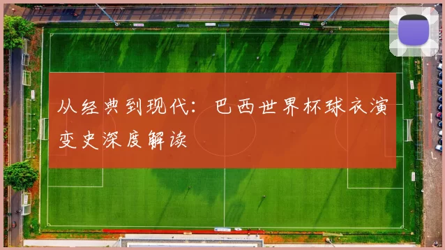 从经典到现代：巴西世界杯球衣演变史深度解读
