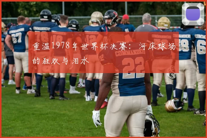 重温1978年世界杯决赛:河床球场的狂欢与泪水