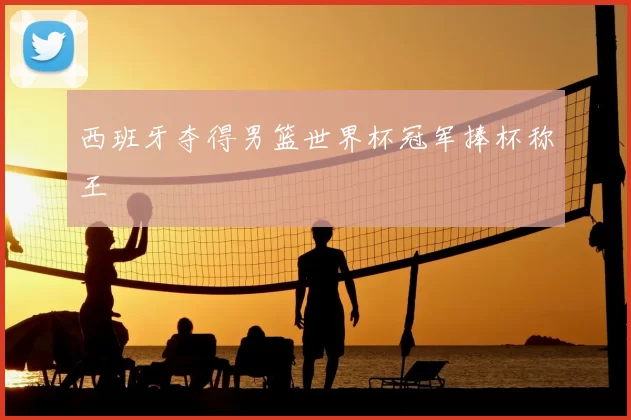 西班牙夺得男篮世界杯冠军捧杯称王