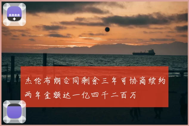 杰伦布朗合同剩余三年可协商续约两年金额达一亿四千二百万