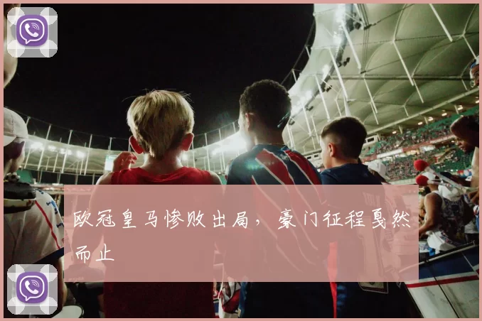 欧冠皇马惨败出局,豪门征程戛然而止