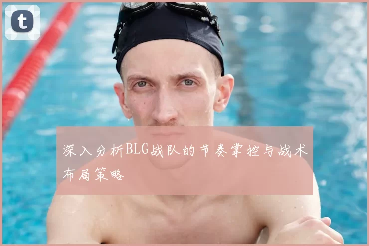 深入分析BLG战队的节奏掌控与战术布局策略
