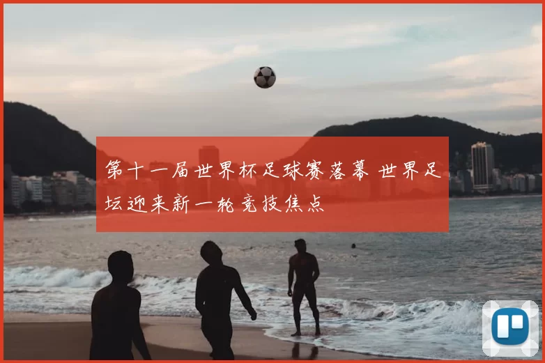 第十一届世界杯足球赛落幕 世界足坛迎来新一轮竞技焦点