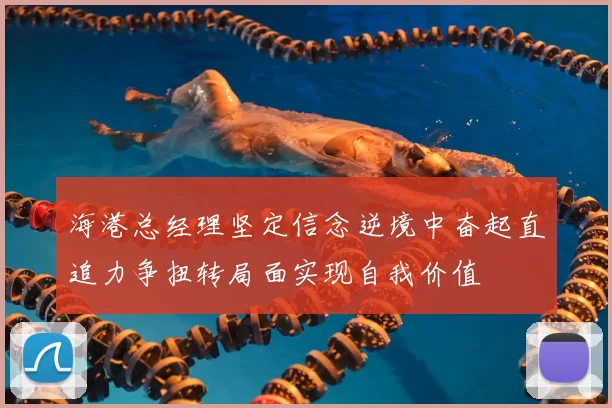 海港总经理坚定信念逆境中奋起直追力争扭转局面实现自我价值