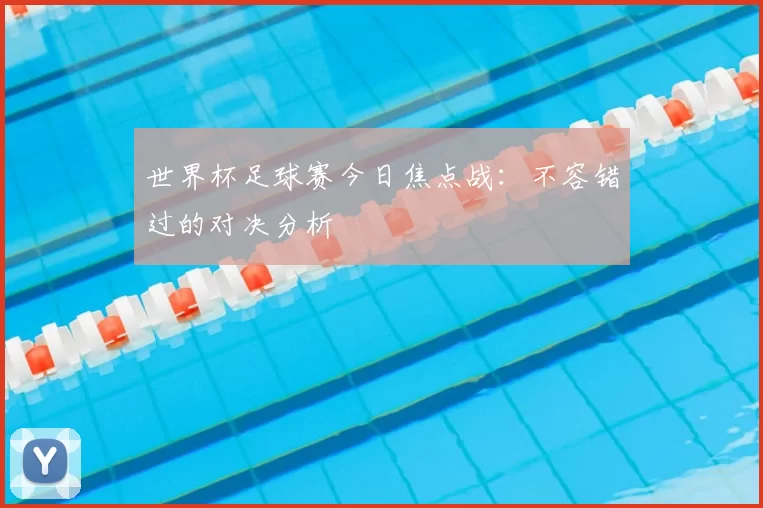 世界杯足球赛今日焦点战:不容错过的对决分析