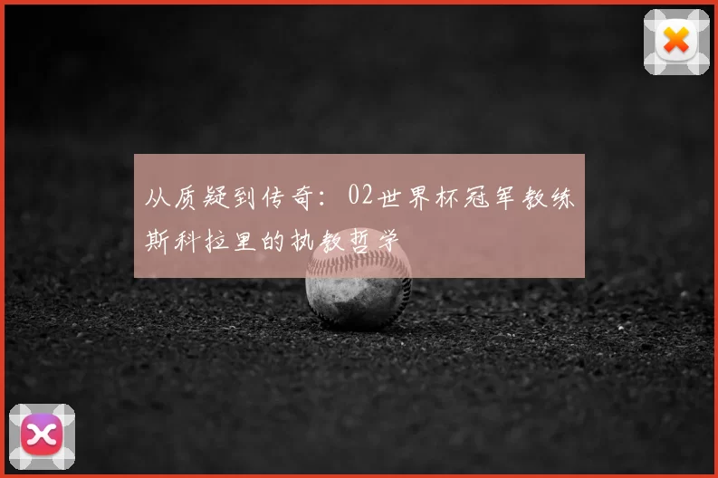 从质疑到传奇:02世界杯冠军教练斯科拉里的执教哲学