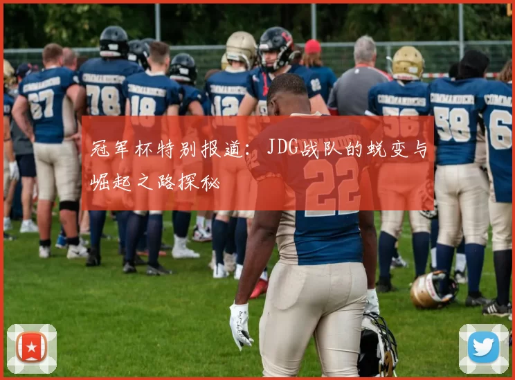 冠军杯特别报道:JDG战队的蜕变与崛起之路探秘