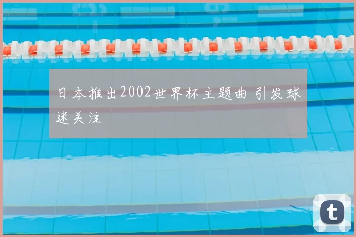 日本推出2002世界杯主题曲 引发球迷关注