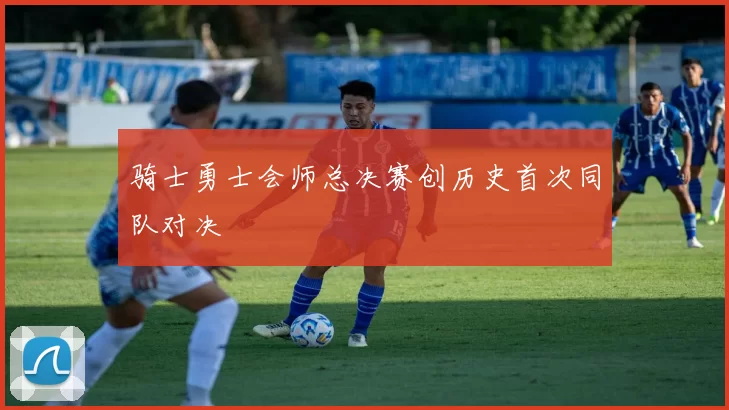 骑士勇士会师总决赛创历史首次同队对决