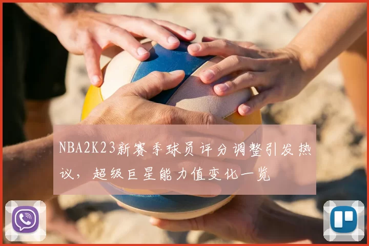 NBA2K23新赛季球员评分调整引发热议，超级巨星能力值变化一览
