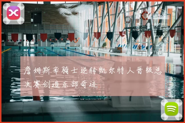 詹姆斯率骑士逆转凯尔特人晋级总决赛创造东部奇迹