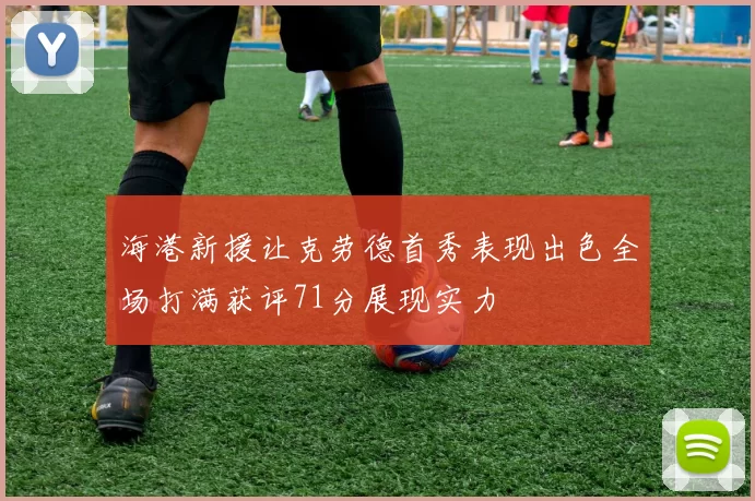 海港新援让克劳德首秀表现出色全场打满获评71分展现实力
