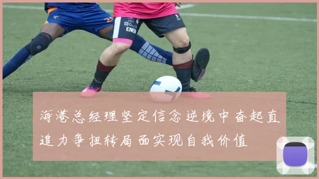 海港总经理坚定信念逆境中奋起直追力争扭转局面实现自我价值