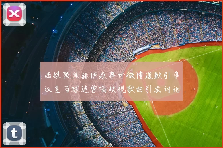 西媒聚焦赫伊森事件微博道歉引争议皇马球迷曾唱歧视歌曲引发讨论