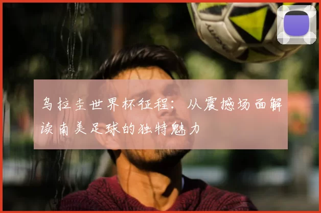 乌拉圭世界杯征程:从震撼场面解读南美足球的独特魅力