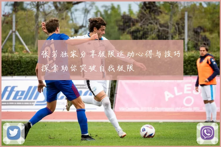 张芳独家分享极限运动心得与技巧探索助你突破自我极限
