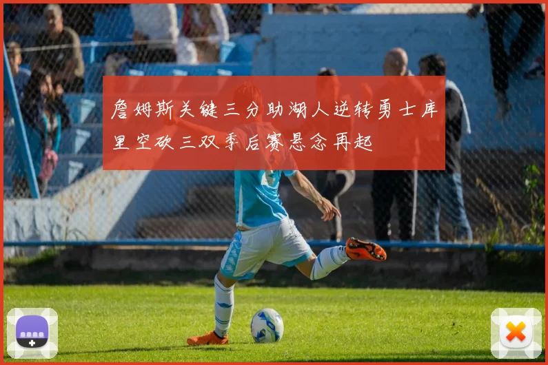 詹姆斯关键三分助湖人逆转勇士库里空砍三双季后赛悬念再起