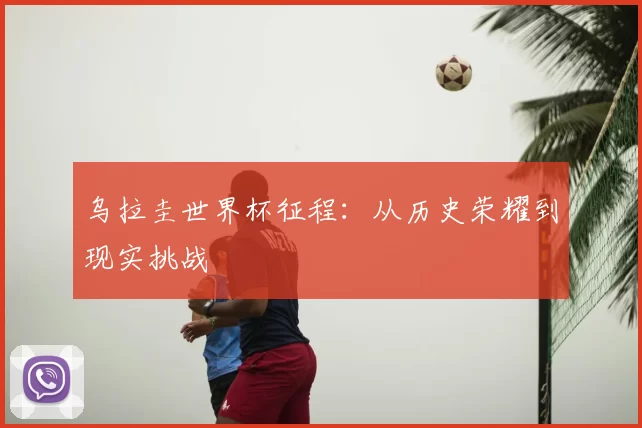 乌拉圭世界杯征程:从历史荣耀到现实挑战