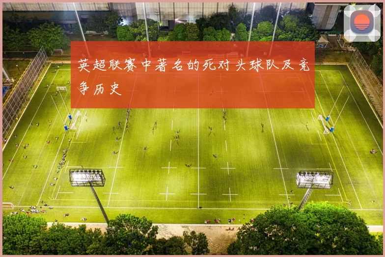 英超联赛中著名的死对头球队及竞争历史
