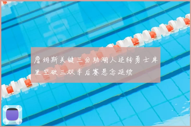 詹姆斯关键三分助湖人逆转勇士库里空砍三双季后赛悬念延续