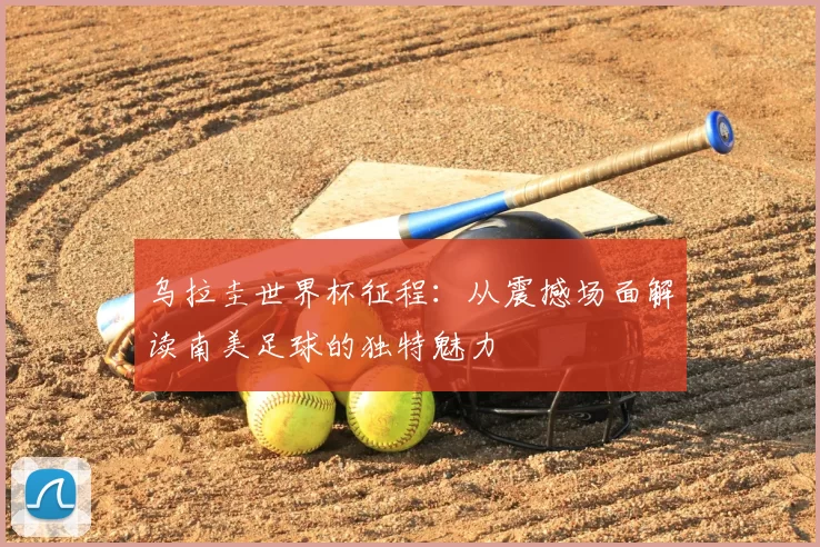 乌拉圭世界杯征程:从震撼场面解读南美足球的独特魅力