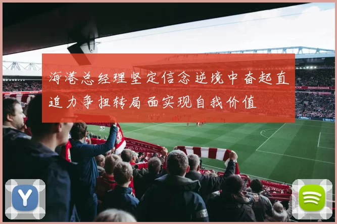 海港总经理坚定信念逆境中奋起直追力争扭转局面实现自我价值